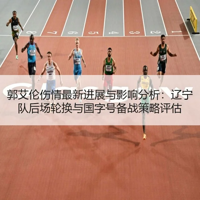 郭艾伦伤情最新进展与影响分析：辽宁队后场轮换与国字号备战策略评估