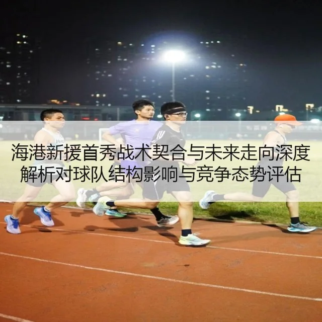 海港新援首秀战术契合与未来走向深度解析对球队结构影响与竞争态势评估