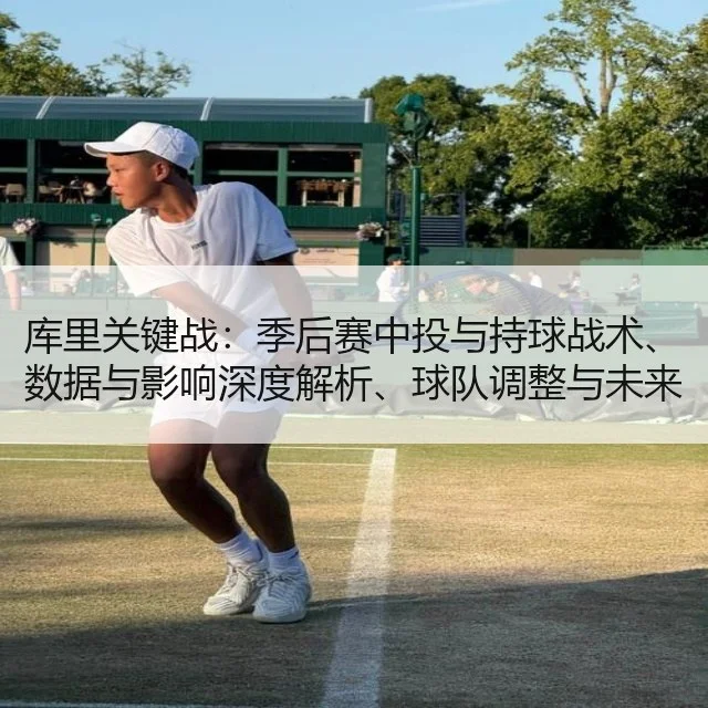 库里关键战:季后赛中投与持球战术、数据与影响深度解析、球队调整与未来展望