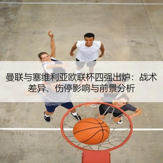 曼联与塞维利亚欧联杯四强出炉:战术差异、伤停影响与前景分析