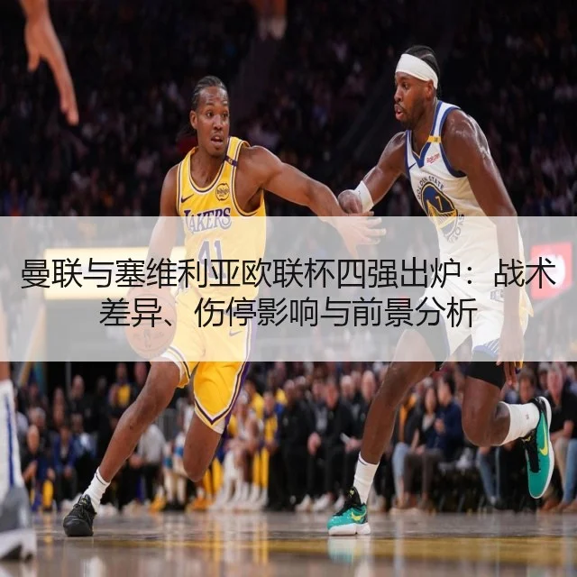 曼联与塞维利亚欧联杯四强出炉：战术差异、伤停影响与前景分析