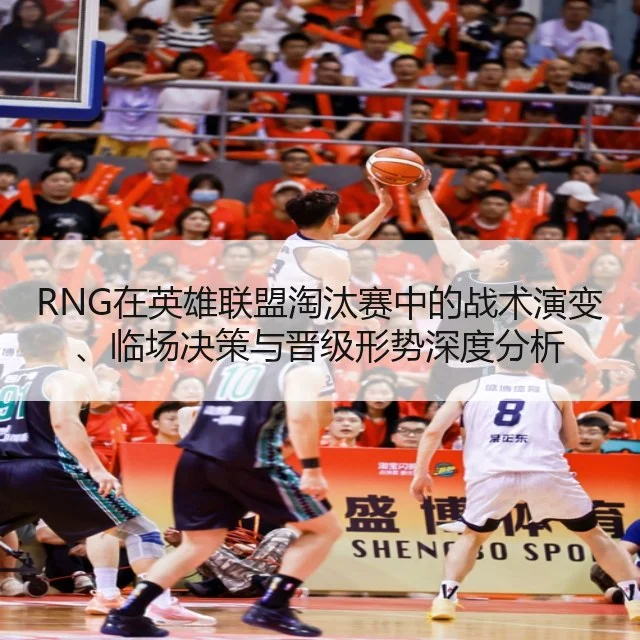 RNG在英雄联盟淘汰赛中的战术演变、临场决策与晋级形势深度分析