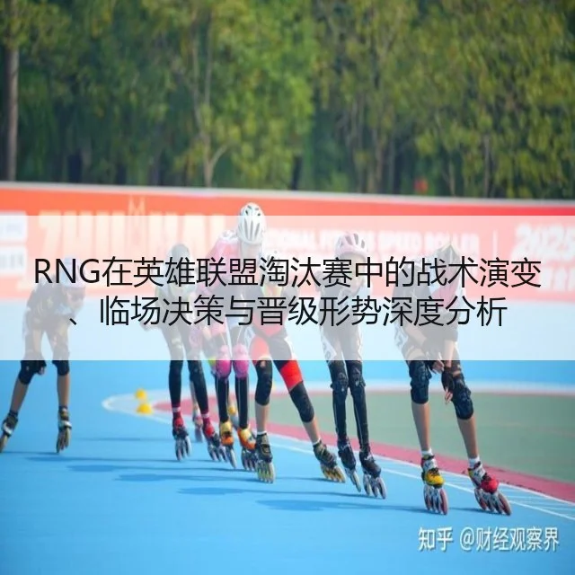 RNG在英雄联盟淘汰赛中的战术演变、临场决策与晋级形势深度分析